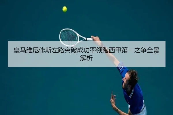 皇马维尼修斯左路突破成功率领跑西甲第一之争全景解析