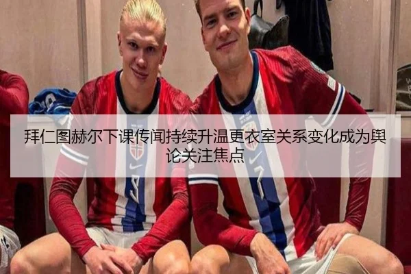拜仁图赫尔下课传闻持续升温更衣室关系变化成为舆论关注焦点