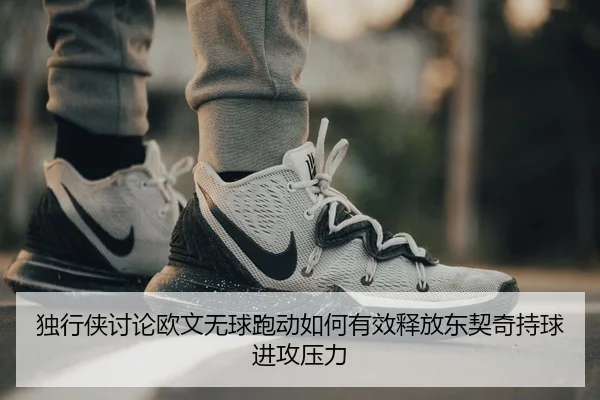 独行侠讨论欧文无球跑动如何有效释放东契奇持球进攻压力