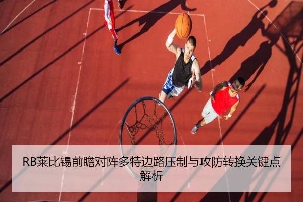 RB莱比锡前瞻对阵多特边路压制与攻防转换关键点解析