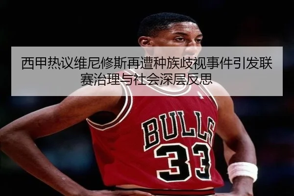 西甲热议维尼修斯再遭种族歧视事件引发联赛治理与社会深层反思