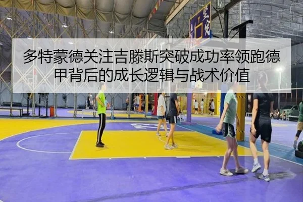 多特蒙德关注吉滕斯突破成功率领跑德甲背后的成长逻辑与战术价值