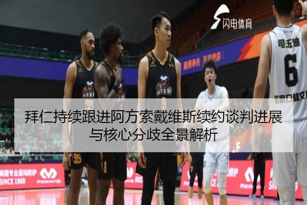 拜仁持续跟进阿方索戴维斯续约谈判进展与核心分歧全景解析