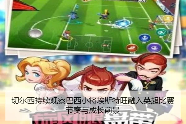 切尔西持续观察巴西小将埃斯特旺融入英超比赛节奏与成长前景