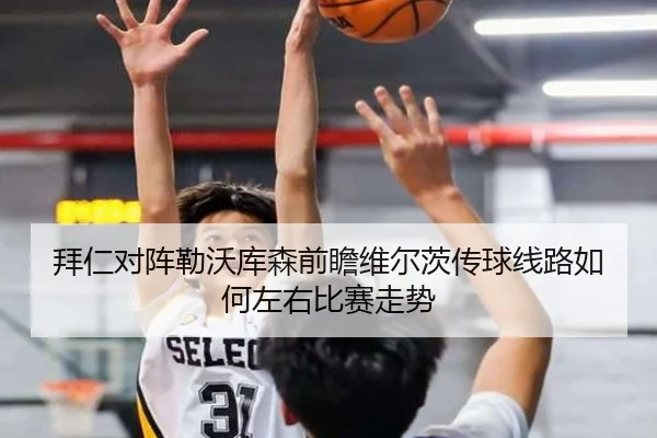 拜仁对阵勒沃库森前瞻维尔茨传球线路如何左右比赛走势