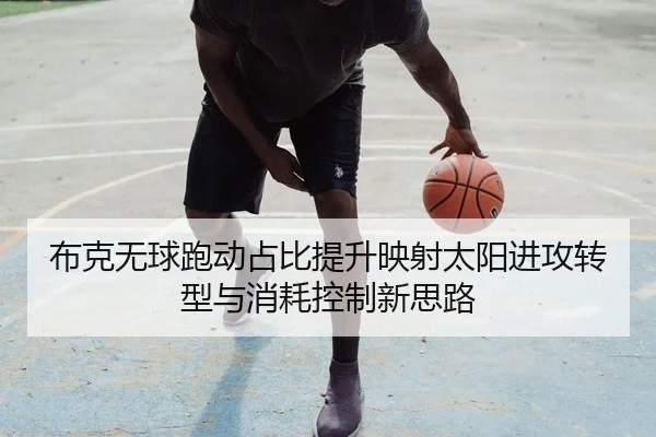 布克无球跑动占比提升映射太阳进攻转型与消耗控制新思路