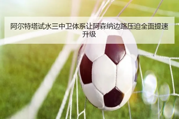阿尔特塔试水三中卫体系让阿森纳边路压迫全面提速升级